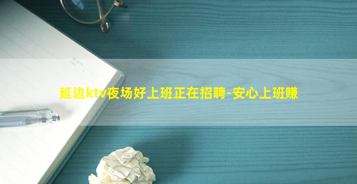 延边ktv夜场好上班正在招聘-安心上班赚